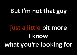 seen before
'Cos I'll make you up

just a little bit more
I know
what you're looking for