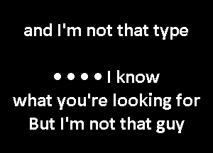 and I'm not that type

0 0 0 0 I know
what you're looking for
But I'm not that guy