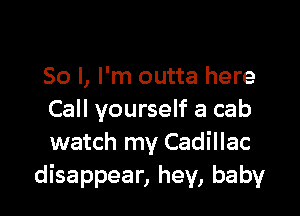 So I, I'm outta here

Call yourself a cab
watch my Cadillac
disappear, hey, baby