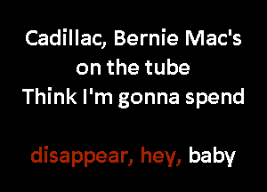 Cadillac, Bernie Mac's
onthetube

Think I'm gonna spend

disappear, hey, baby