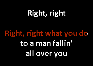 Right, right

Right, right what you do
to a man fallin'
all over you