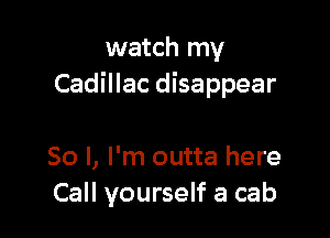 watch my
Cadillac disappear

So I, I'm outta here
Call yourself a cab
