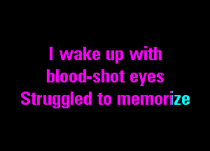 I wake up with

blood-shot eyes
Struggled to memorize