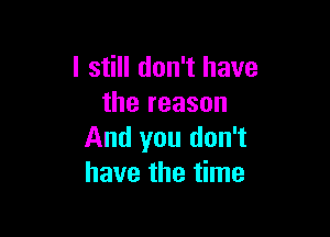 I still don't have
the reason

And you don't
have the time