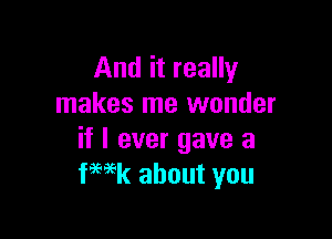 And it really
makes me wonder

if I ever gave a
fHk about you