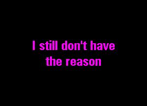 I still don't have

the reason