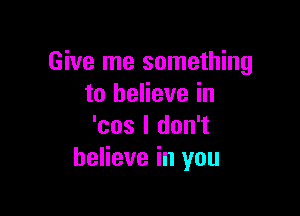Give me something
to believe in

'cos I don't
believe in you