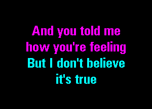 And you told me
how you're feeling

But I don't believe
it's true