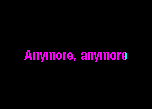 Anymore, anymore