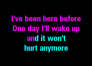 I've been here before
One day I'll wake up

and it won't
hurt anymore