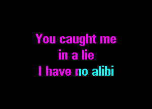 You caught me

in a lie
I have no alibi