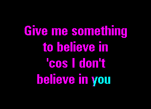 Give me something
to believe in

'cos I don't
believe in you