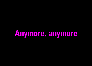 Anymore, anymore