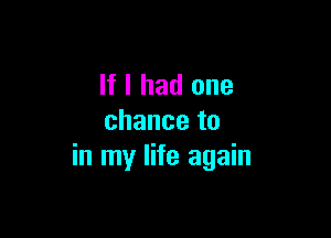 If I had one

chanceto
in my life again