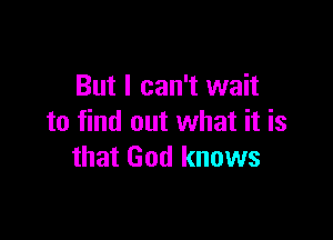 But I can't wait

to find out what it is
that God knows
