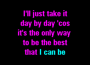 I'll just take it
day by day 'cos

it's the only way
to be the best
that I can he