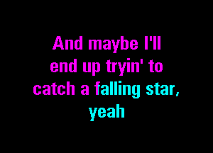 And maybe I'll
end up tryin' to

catch a falling star,
yeah