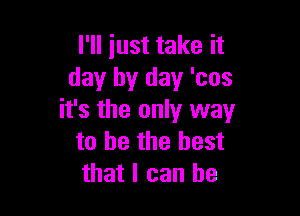 I'll just take it
day by day 'cos

it's the only way
to be the best
that I can he