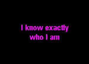 I know exactly

who I am