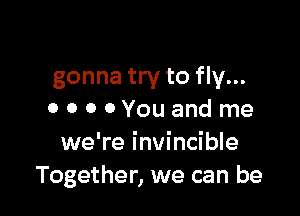 gonna try to fly...

0 0 0 OYouand me
we're invincible
Together, we can be