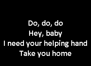 Do, do, do

Hey, baby
I need your helping hand
Take you home
