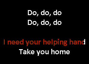 Do, do, do
Do, do, do

I need your helping hand
Take you home