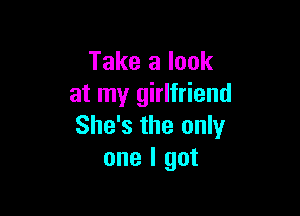 Take a look
at my girlfriend

She's the only
one I got