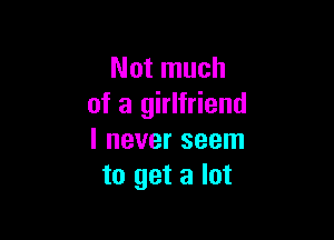 Not much
of a girlfriend

I never seem
to get a lot