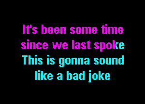 It's been some time
since we last spoke

This is gonna sound
like a had ioke