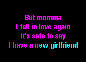 But momma
I fell in love again

It's safe to say
I have a new girlfriend