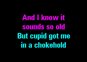 And I know it
sounds so old

But cupid got me
in a chokehold