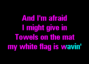 And I'm afraid
I might give in

Towels on the mat
my white flag is wavin'