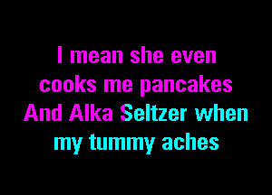 I mean she even
cooks me pancakes

And Alka Seltzer when
my tummy aches