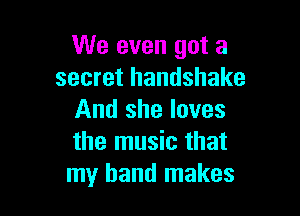 We even got a
secret handshake

And she loves
the music that
my band makes