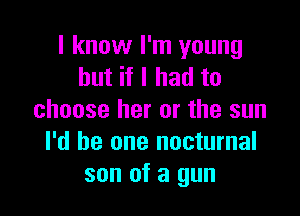 I know I'm young
but if I had to

choose her or the sun
I'd be one nocturnal
son of a gun