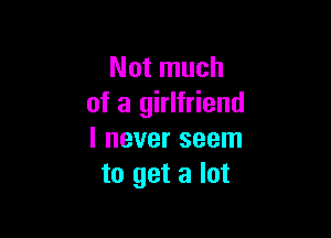 Not much
of a girlfriend

I never seem
to get a lot