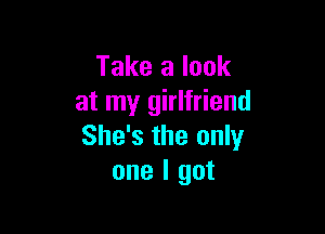 Take a look
at my girlfriend

She's the only
one I got