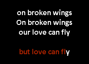 on broken wings
On broken wings

our love can fly

but love can fly