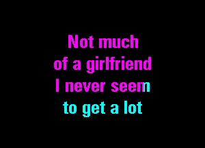 Not much
of a girlfriend

I never seem
to get a lot