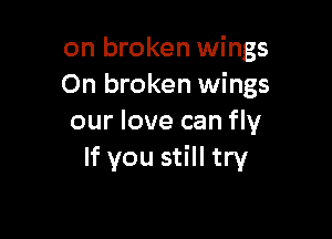 on broken wings
On broken wings

our love can fly
If you still try