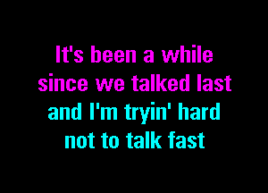 It's been a while
since we talked last

and I'm tryin' hard
not to talk fast