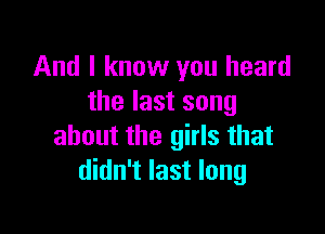And I know you heard
the last song

about the girls that
didn't last long