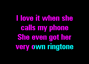 I love it when she
calls my phone

She even got her
very own ringtone
