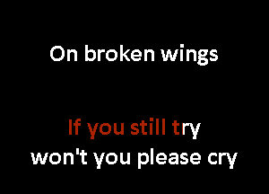 On broken wings

If you still try
won't you please cry