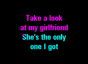 Take a look
at my girlfriend

She's the only
one I got
