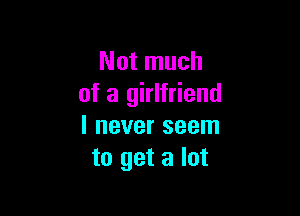 Not much
of a girlfriend

I never seem
to get a lot