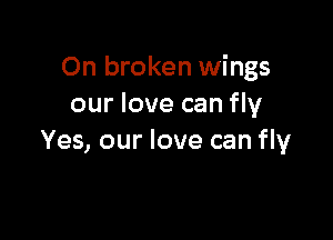 On broken wings
our love can fly

Yes, our love can fly