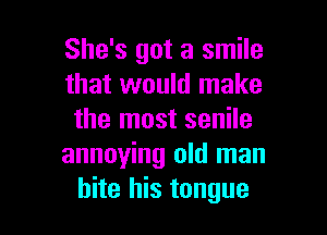 She's got a smile
that would make

the most senile
annoying old man
bite his tongue