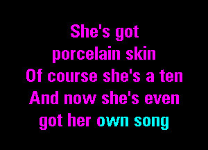 She's got
porcelain skin

Of course she's a ten
And now she's even
got her own song