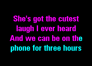 She's got the cutest
laugh I ever heard

And we can he on the
phone for three hours